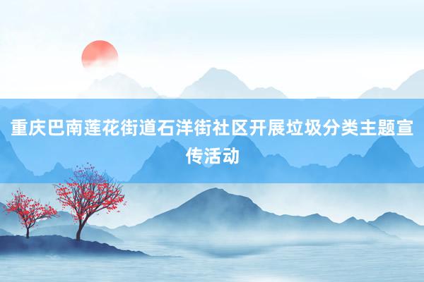 重庆巴南莲花街道石洋街社区开展垃圾分类主题宣传活动