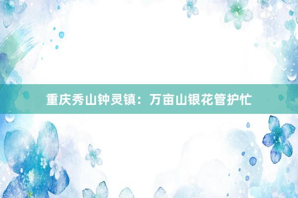 重庆秀山钟灵镇：万亩山银花管护忙