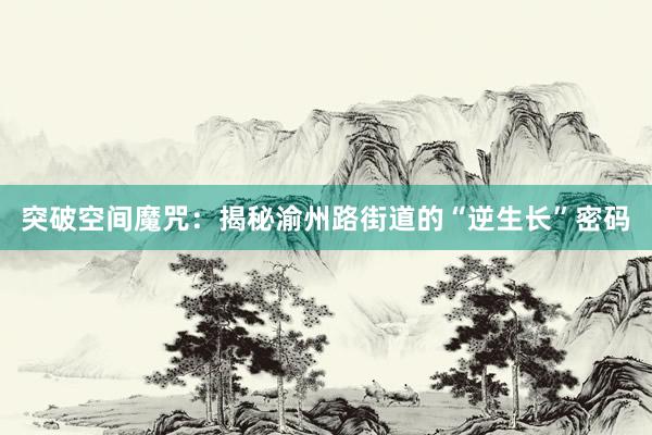 突破空间魔咒：揭秘渝州路街道的“逆生长”密码