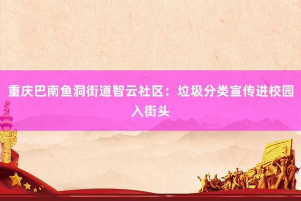 重庆巴南鱼洞街道智云社区：垃圾分类宣传进校园入街头