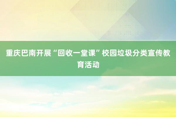 重庆巴南开展“回收一堂课”校园垃圾分类宣传教育活动