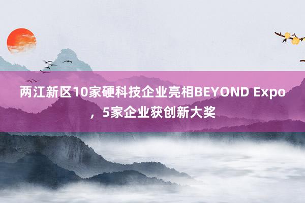 两江新区10家硬科技企业亮相BEYOND Expo，5家企业获创新大奖