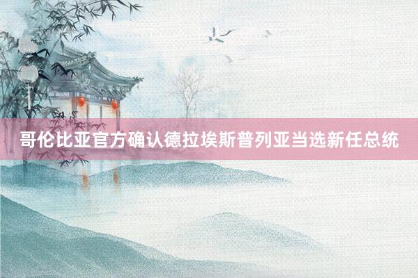 哥伦比亚官方确认德拉埃斯普列亚当选新任总统
