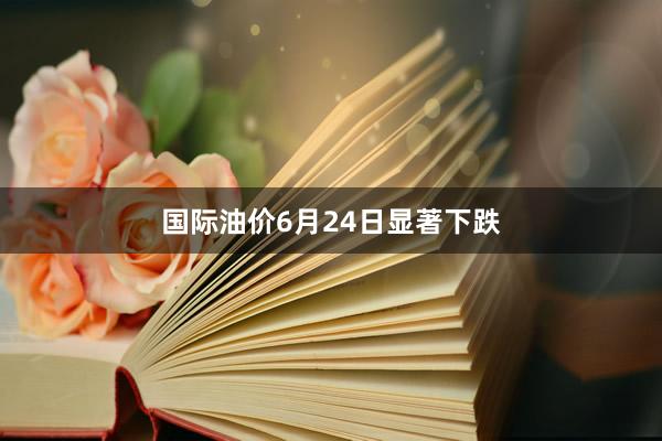国际油价6月24日显著下跌