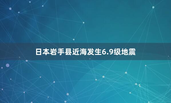日本岩手县近海发生6.9级地震