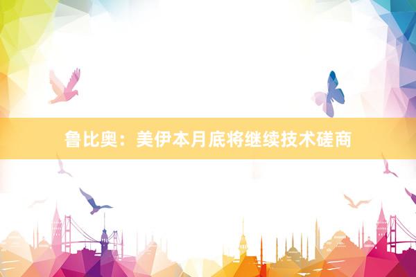 鲁比奥：美伊本月底将继续技术磋商