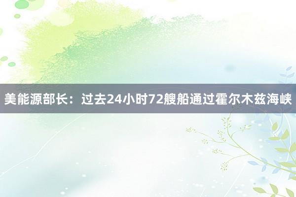 美能源部长：过去24小时72艘船通过霍尔木兹海峡