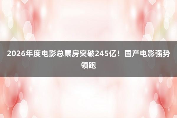 2026年度电影总票房突破245亿！国产电影强势领跑