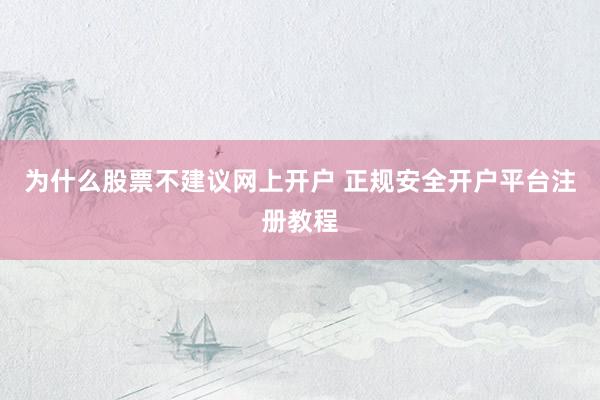 为什么股票不建议网上开户 正规安全开户平台注册教程
