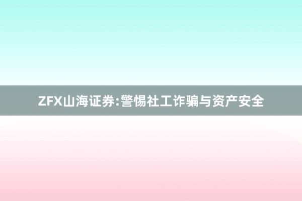 ZFX山海证券:警惕社工诈骗与资产安全