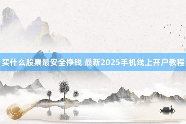 买什么股票最安全挣钱 最新2025手机线上开户教程