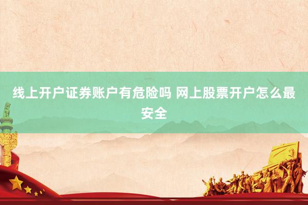 线上开户证券账户有危险吗 网上股票开户怎么最安全