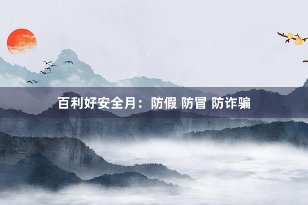 百利好安全月：防假 防冒 防诈骗