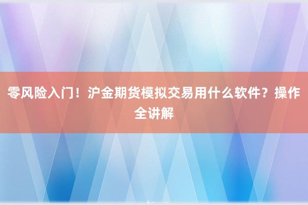零风险入门！沪金期货模拟交易用什么软件？操作全讲解