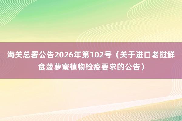 海关总署公告2026年第102号（关于进口老挝鲜食菠萝蜜植物检疫要求的公告）