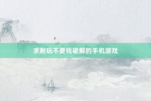 求耐玩不要钱破解的手机游戏