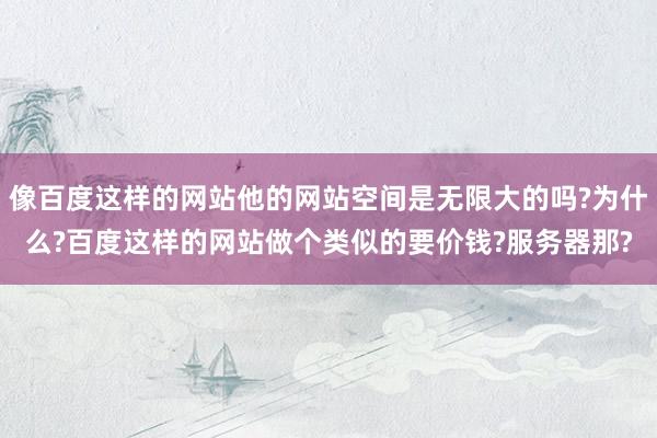像百度这样的网站他的网站空间是无限大的吗?为什么?百度这样的网站做个类似的要价钱?服务器那?