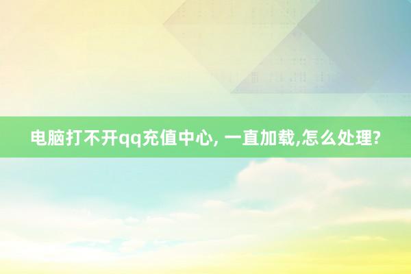 电脑打不开qq充值中心, 一直加载,怎么处理?