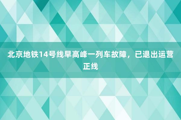 北京地铁14号线早高峰一列车故障，已退出运营正线
