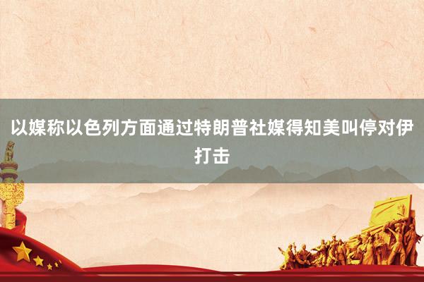 以媒称以色列方面通过特朗普社媒得知美叫停对伊打击