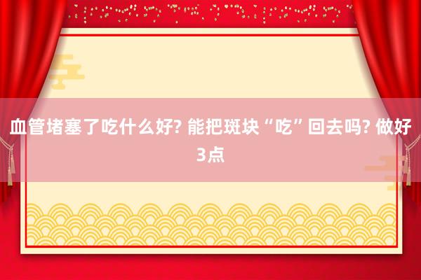 血管堵塞了吃什么好? 能把斑块“吃”回去吗? 做好3点