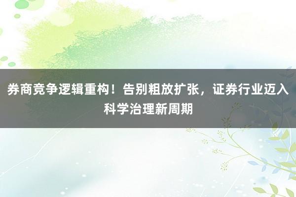 券商竞争逻辑重构！告别粗放扩张，证券行业迈入科学治理新周期