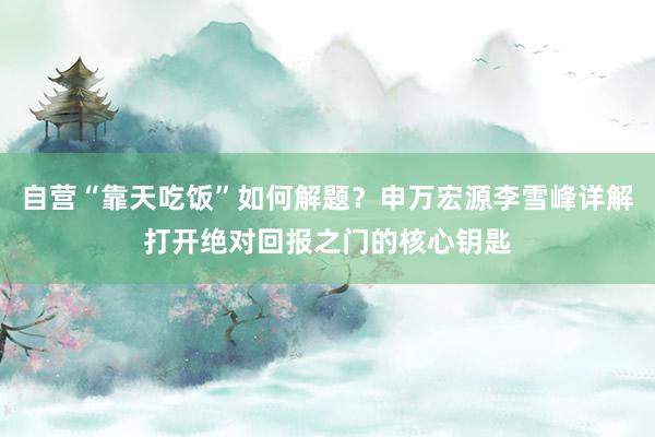 自营“靠天吃饭”如何解题?申万宏源李雪峰详解打开绝对回报之门的核心钥匙