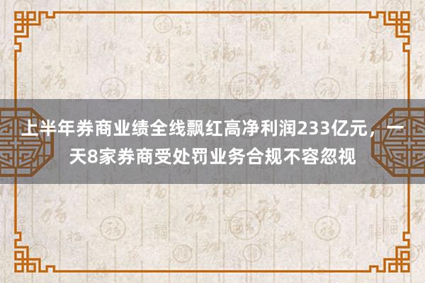 上半年券商业绩全线飘红高净利润233亿元，一天8家券商受处罚业务合规不容忽视