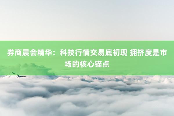 券商晨会精华：科技行情交易底初现 拥挤度是市场的核心锚点