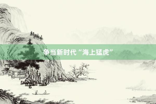 争当新时代“海上猛虎”