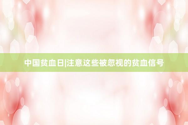 中国贫血日|注意这些被忽视的贫血信号