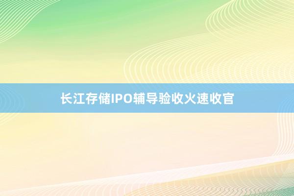 长江存储IPO辅导验收火速收官