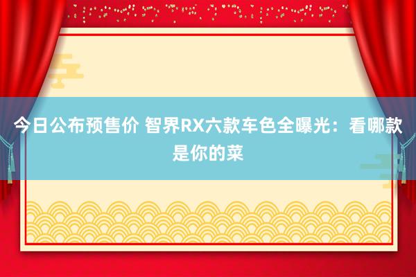 今日公布预售价 智界RX六款车色全曝光：看哪款是你的菜
