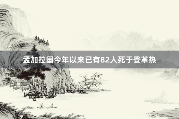 孟加拉国今年以来已有82人死于登革热