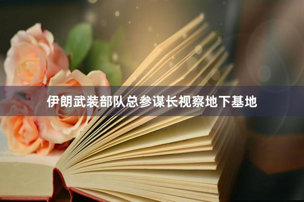 伊朗武装部队总参谋长视察地下基地