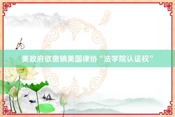 美政府欲撤销美国律协“法学院认证权”