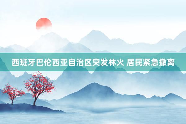 西班牙巴伦西亚自治区突发林火 居民紧急撤离