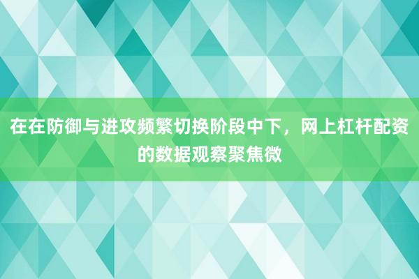 在在防御与进攻频繁切换阶段中下，网上杠杆配资的数据观察聚焦微