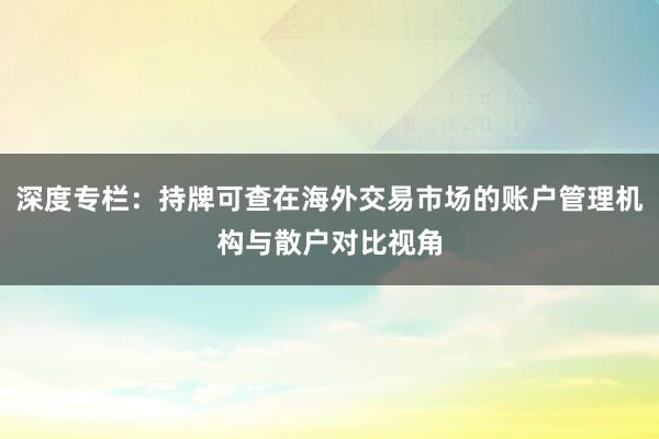 深度专栏:持牌可查在海外交易市场的账户管理机构与散户对比视角