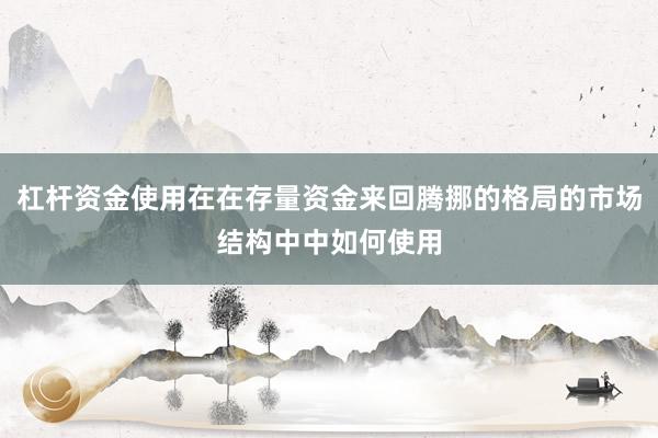 杠杆资金使用在在存量资金来回腾挪的格局的市场结构中中如何使用