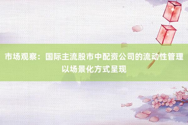 市场观察：国际主流股市中配资公司的流动性管理以场景化方式呈现