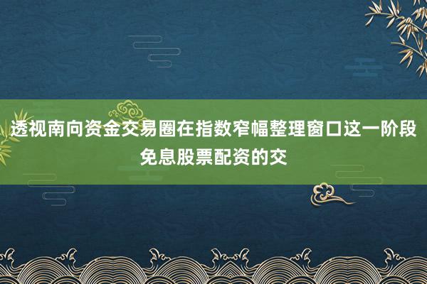 透视南向资金交易圈在指数窄幅整理窗口这一阶段免息股票配资的交