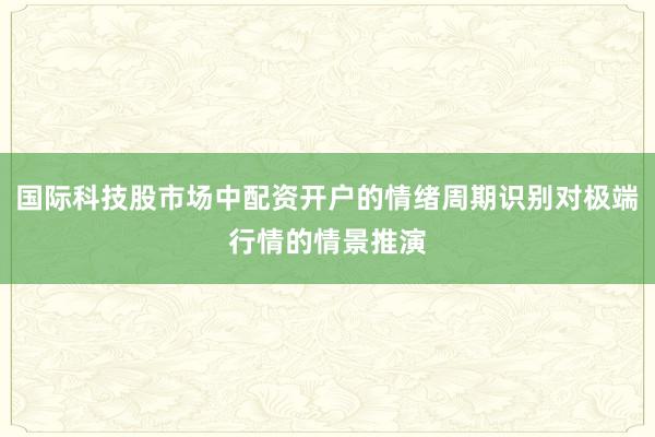 国际科技股市场中配资开户的情绪周期识别对极端行情的情景推演