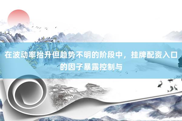 在波动率抬升但趋势不明的阶段中，挂牌配资入口的因子暴露控制与