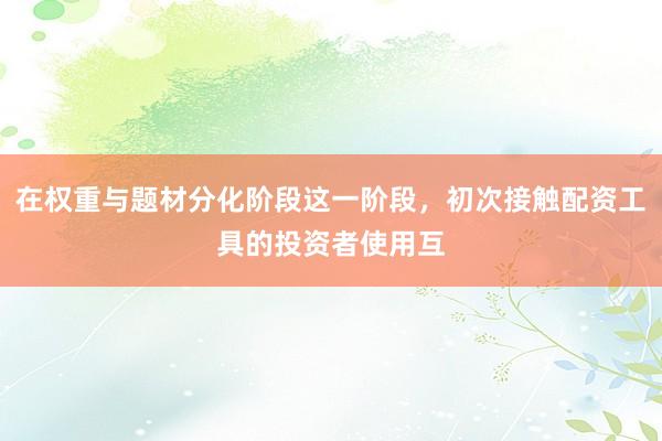 在权重与题材分化阶段这一阶段，初次接触配资工具的投资者使用互