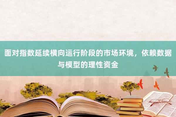 面对指数延续横向运行阶段的市场环境，依赖数据与模型的理性资金