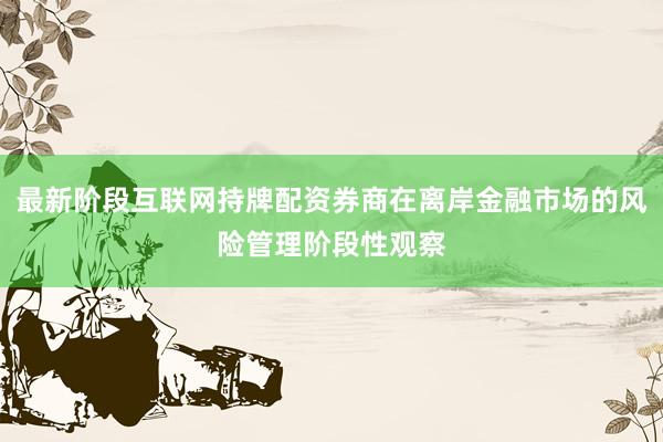 最新阶段互联网持牌配资券商在离岸金融市场的风险管理阶段性观察