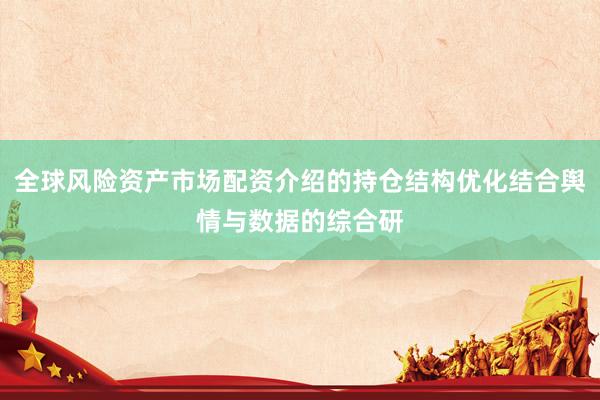 全球风险资产市场配资介绍的持仓结构优化结合舆情与数据的综合研