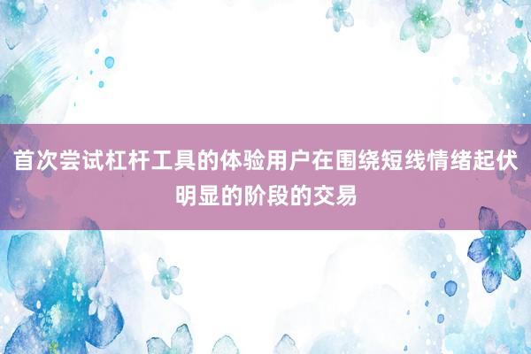 首次尝试杠杆工具的体验用户在围绕短线情绪起伏明显的阶段的交易