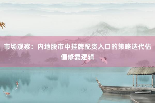 市场观察：内地股市中挂牌配资入口的策略迭代估值修复逻辑